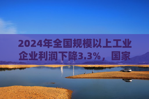 2024年全国规模以上工业企业利润下降3.3%，国家统计局最新解读