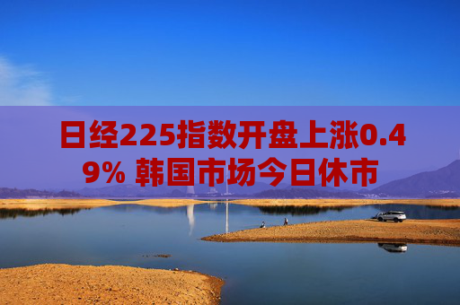 日经225指数开盘上涨0.49% 韩国市场今日休市