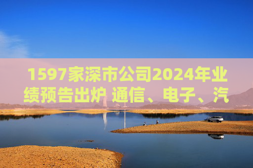1597家深市公司2024年业绩预告出炉 通信、电子、汽车等净利润增速超50%