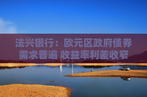 法兴银行：欧元区政府债券需求普遍 收益率利差收窄