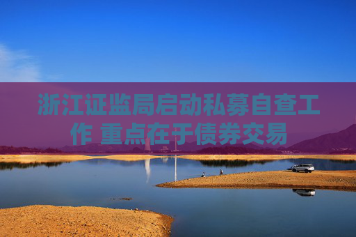浙江证监局启动私募自查工作 重点在于债券交易