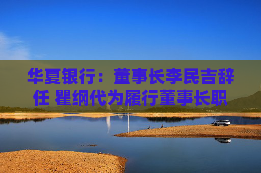 华夏银行：董事长李民吉辞任 瞿纲代为履行董事长职责