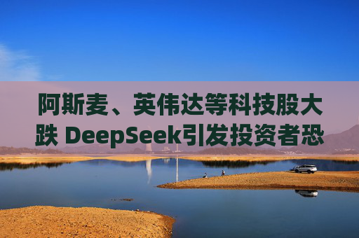 阿斯麦、英伟达等科技股大跌 DeepSeek引发投资者恐慌