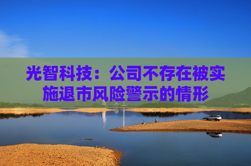 光智科技：公司不存在被实施退市风险警示的情形
