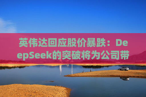 英伟达回应股价暴跌：DeepSeek的突破将为公司带来更多订单