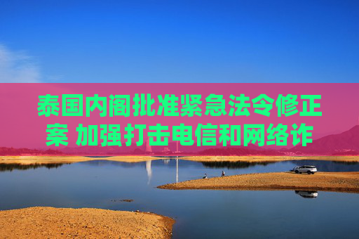 泰国内阁批准紧急法令修正案 加强打击电信和网络诈骗