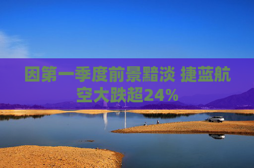 因第一季度前景黯淡 捷蓝航空大跌超24%