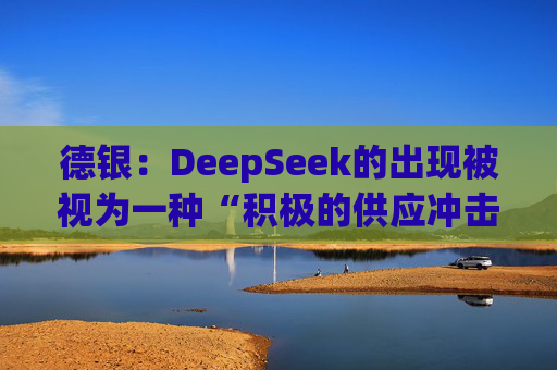德银：DeepSeek的出现被视为一种“积极的供应冲击”