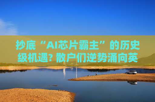 抄底“AI芯片霸主”的历史级机遇? 散户们逆势涌向英伟达 抄底规模创纪录