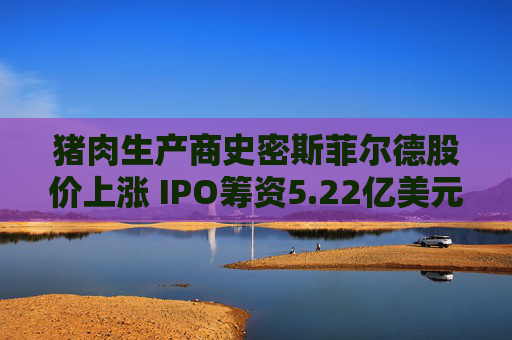 猪肉生产商史密斯菲尔德股价上涨 IPO筹资5.22亿美元