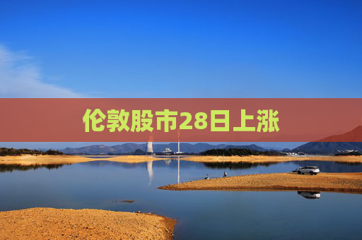 伦敦股市28日上涨