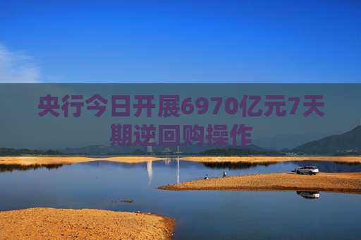 央行今日开展6970亿元7天期逆回购操作