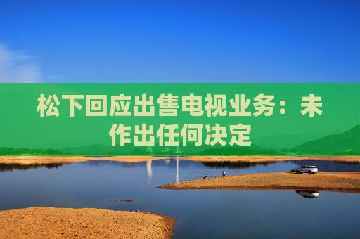 松下回应出售电视业务：未作出任何决定