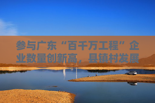 参与广东“百千万工程”企业数量创新高，县镇村发展潜力被看好
