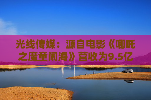 光线传媒：源自电影《哪吒之魔童闹海》营收为9.5亿至10.1亿元