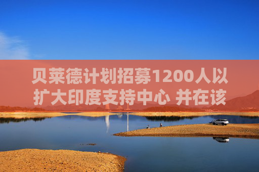 贝莱德计划招募1200人以扩大印度支持中心 并在该国搭建AI能力