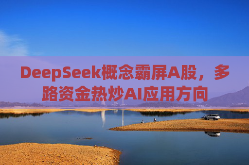 DeepSeek概念霸屏A股，多路资金热炒AI应用方向