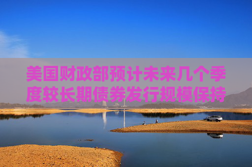 美国财政部预计未来几个季度较长期债券发行规模保持稳定