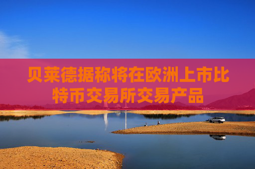 贝莱德据称将在欧洲上市比特币交易所交易产品