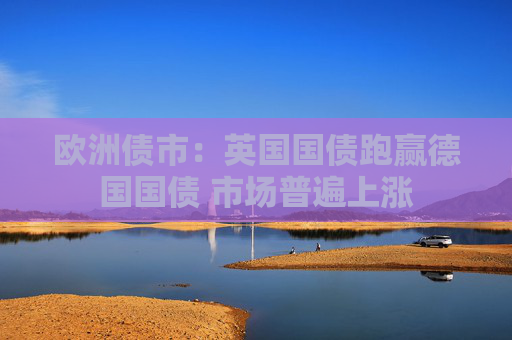 欧洲债市：英国国债跑赢德国国债 市场普遍上涨