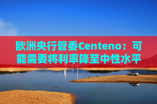 欧洲央行管委Centeno：可能需要将利率降至中性水平以下
