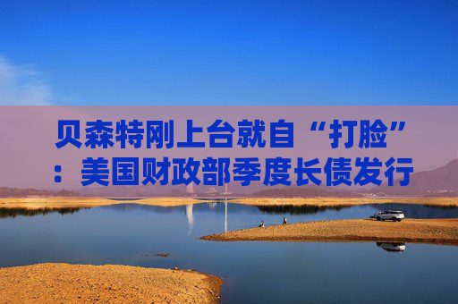 贝森特刚上台就自“打脸”：美国财政部季度长债发行规模继续不变，还预计今年长期保持