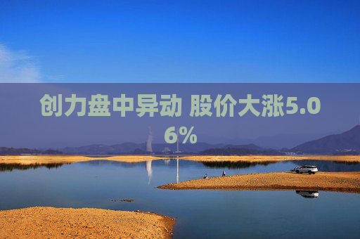 创力盘中异动 股价大涨5.06%