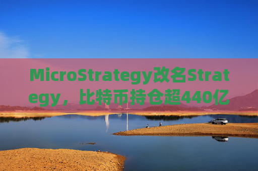 MicroStrategy改名Strategy，比特币持仓超440亿美元