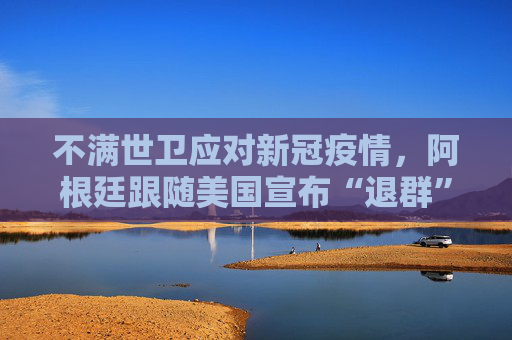 不满世卫应对新冠疫情，阿根廷跟随美国宣布“退群”