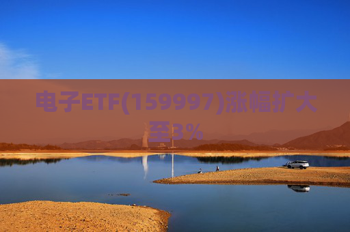 电子ETF(159997)涨幅扩大至3%