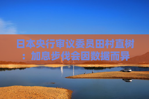 日本央行审议委员田村直树：加息步伐会因数据而异
