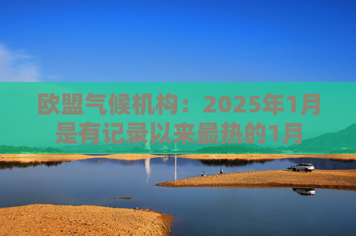 欧盟气候机构：2025年1月是有记录以来最热的1月