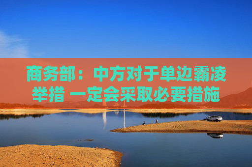 商务部：中方对于单边霸凌举措 一定会采取必要措施