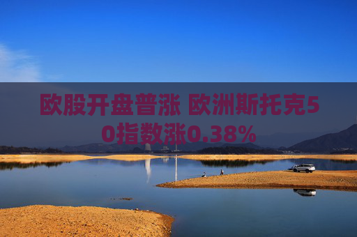欧股开盘普涨 欧洲斯托克50指数涨0.38%