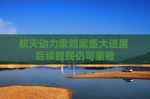 航天动力索赔案重大进展 后续股民仍可索赔