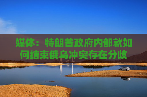 媒体：特朗普政府内部就如何结束俄乌冲突存在分歧