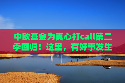 中欧基金为真心打call第二季回归！这里，有好事发生