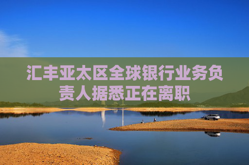 汇丰亚太区全球银行业务负责人据悉正在离职