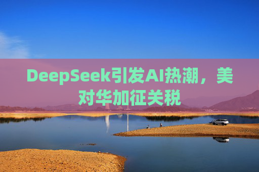 DeepSeek引发AI热潮，美对华加征关税