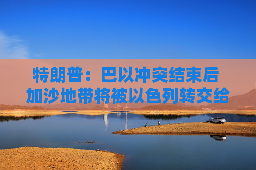 特朗普：巴以冲突结束后 加沙地带将被以色列转交给美国