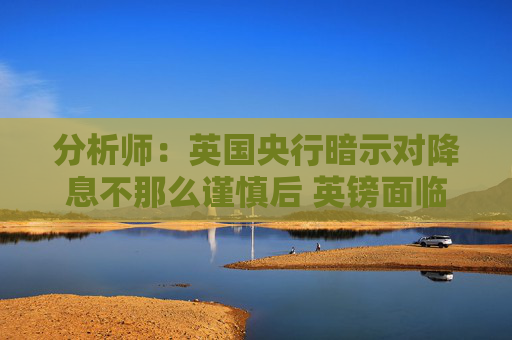 分析师：英国央行暗示对降息不那么谨慎后 英镑面临进一步下跌的风险