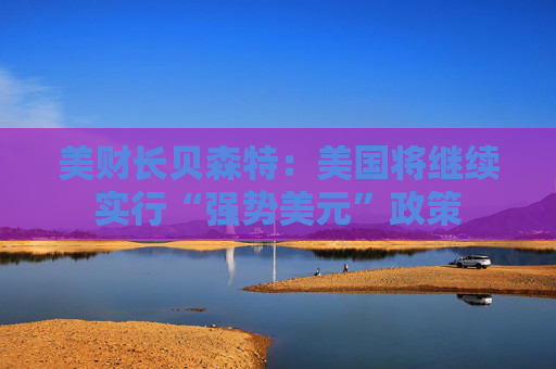 美财长贝森特：美国将继续实行“强势美元”政策