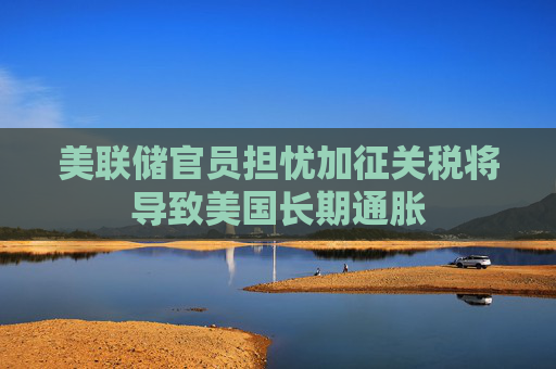美联储官员担忧加征关税将导致美国长期通胀