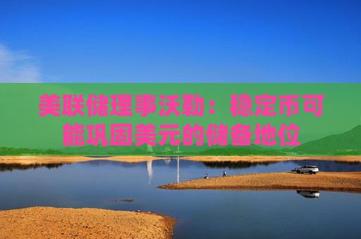 美联储理事沃勒：稳定币可能巩固美元的储备地位