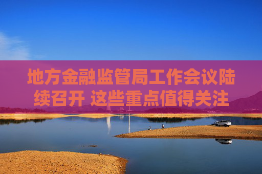 地方金融监管局工作会议陆续召开 这些重点值得关注