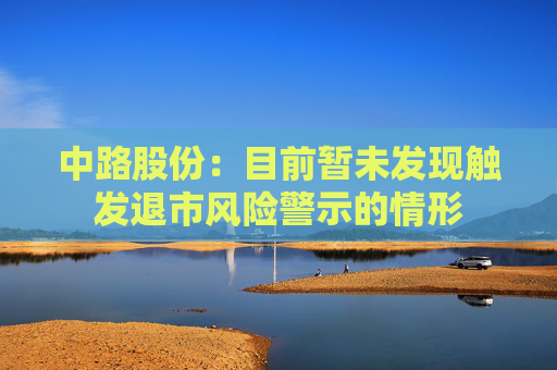 中路股份：目前暂未发现触发退市风险警示的情形