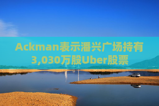 Ackman表示潘兴广场持有3,030万股Uber股票