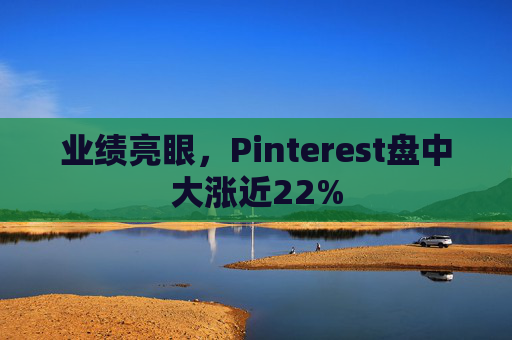 业绩亮眼，Pinterest盘中大涨近22%