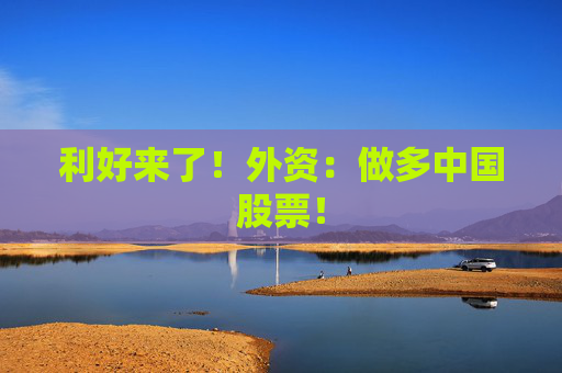 利好来了！外资：做多中国股票！