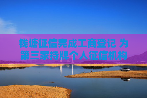 钱塘征信完成工商登记 为第三家持牌个人征信机构